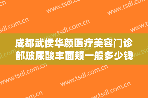 成都武侯华颜医疗美容门诊部玻尿酸丰面颊一般多少钱?怎么样?(成都武侯区医美整形)