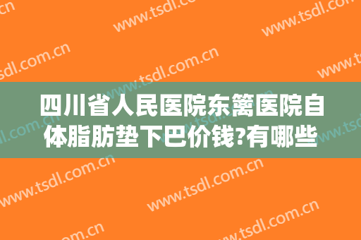 四川省人民医院东篱医院自体脂肪垫下巴价钱?有哪些优势?(垫下巴自体脂肪多少钱)
