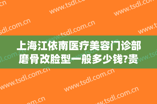 上海江依南医疗美容门诊部磨骨改脸型一般多少钱?贵不贵?(磨骨改脸型价格是多少)