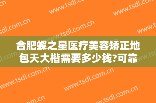 合肥蝶之星医疗美容矫正地包天大楷需要多少钱?可靠吗?