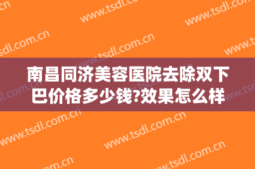 南昌同济美容医院去除双下巴价格多少钱?效果怎么样?(做掉双下巴需要多少钱)