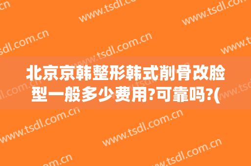 北京京韩整形韩式削骨改脸型一般多少费用?可靠吗?(韩式整容价格)