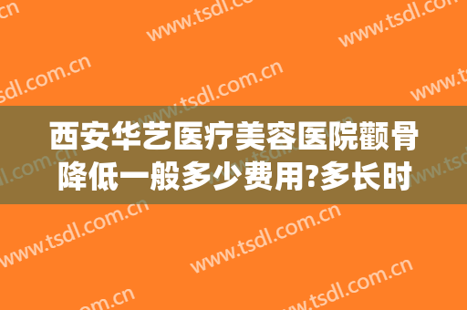 西安华艺医疗美容医院颧骨降低一般多少费用?多长时间恢复?(西安华艺医疗美容医院咋样)