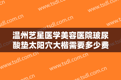 温州艺星医学美容医院玻尿酸垫太阳穴大楷需要多少费用?多长时间恢复?