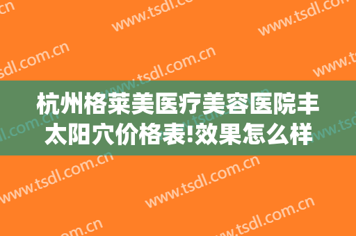 杭州格莱美医疗美容医院丰太阳穴价格表!效果怎么样?(格莱美医疗美容医院简介)