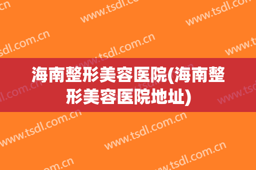 海南整形美容医院(海南整形美容医院地址)