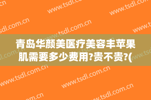 青岛华颜美医疗美容丰苹果肌需要多少费用?贵不贵?(胶原蛋白丰苹果肌多少钱)
