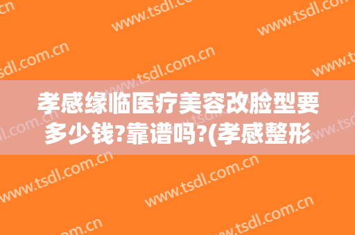 孝感缘临医疗美容改脸型要多少钱?靠谱吗?(孝感整形美容费用)