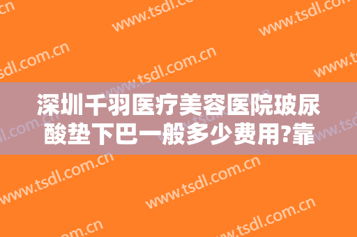 深圳千羽医疗美容医院玻尿酸垫下巴一般多少费用?靠谱吗?