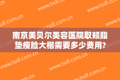 南京美贝尔美容医院取颊脂垫瘦脸大楷需要多少费用?多长时间恢复?