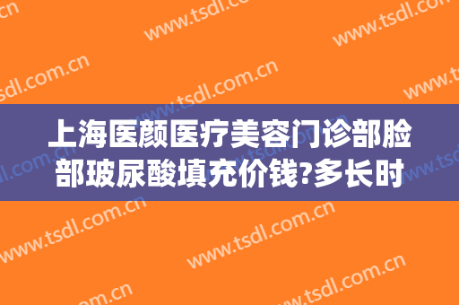 上海医颜医疗美容门诊部脸部玻尿酸填充价钱?多长时间恢复?(脸部注射玻尿酸)
