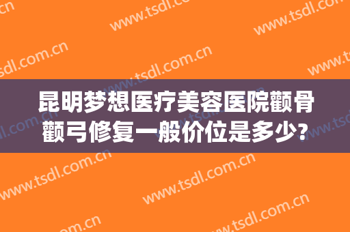 昆明梦想医疗美容医院颧骨颧弓修复一般价位是多少?好不好?(昆明梦想整形美容医院价格表)