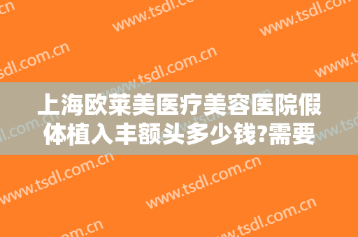 上海欧莱美医疗美容医院假体植入丰额头多少钱?需要多久恢复?