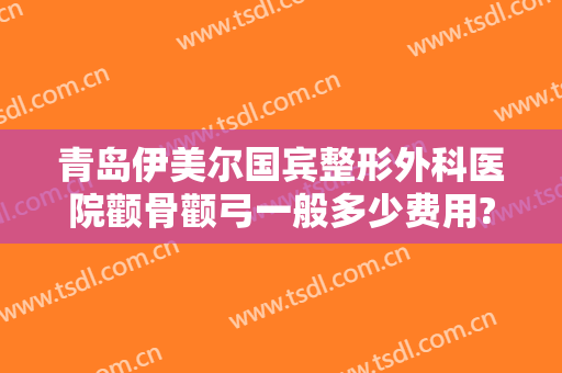 青岛伊美尔国宾整形外科医院颧骨颧弓一般多少费用?靠谱吗?