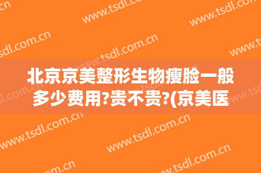北京京美整形生物瘦脸一般多少费用?贵不贵?(京美医疗整形)
