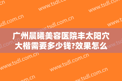 广州晨曦美容医院丰太阳穴大楷需要多少钱?效果怎么样?
