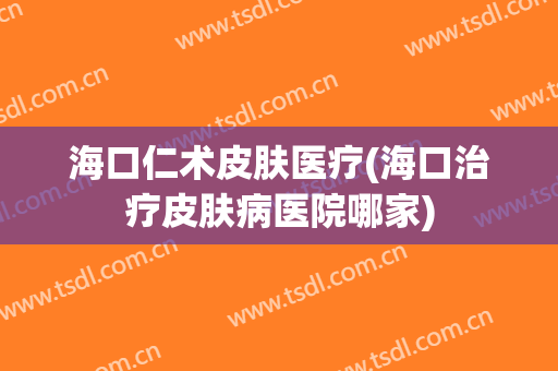 海口仁术皮肤医疗(海口治疗皮肤病医院哪家)