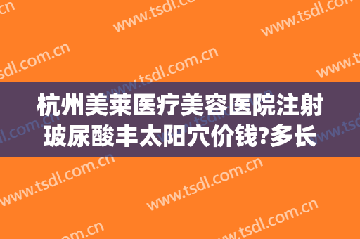 杭州美莱医疗美容医院注射玻尿酸丰太阳穴价钱?多长时间恢复?(眼部玻尿酸填充多少钱啊)