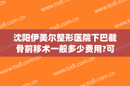 沈阳伊美尔整形医院下巴截骨前移术一般多少费用?可靠吗?(下巴截骨后移价格)