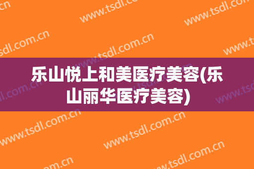 乐山悦上和美医疗美容(乐山丽华医疗美容)