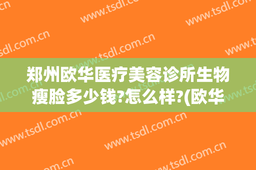 郑州欧华医疗美容诊所生物瘦脸多少钱?怎么样?(欧华医学美肤怎么样)