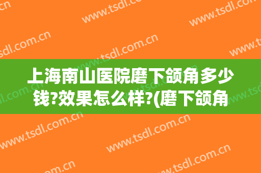 上海南山医院磨下颌角多少钱?效果怎么样?(磨下颌角手术多少钱)