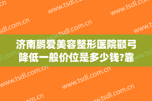 济南鹏爱美容整形医院颧弓降低一般价位是多少钱?靠谱吗?(颧骨整形要多少钱)