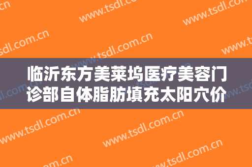 临沂东方美莱坞医疗美容门诊部自体脂肪填充太阳穴价格?有哪些优势?