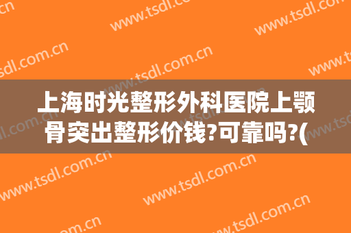 上海时光整形外科医院上颚骨突出整形价钱?可靠吗?(上海骨科整形哪里医院好)