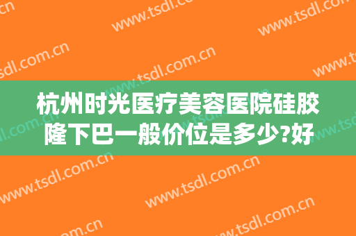 杭州时光医疗美容医院硅胶隆下巴一般价位是多少?好不好?(杭州时光医疗整形贴吧)