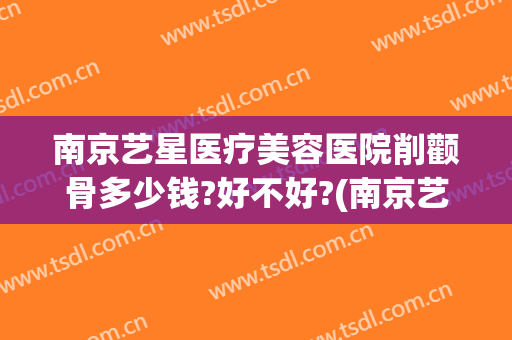南京艺星医疗美容医院削颧骨多少钱?好不好?(南京艺星医疗美容整形医院)