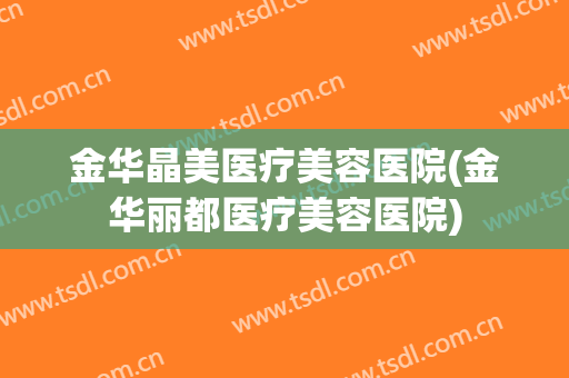 金华晶美医疗美容医院(金华丽都医疗美容医院)