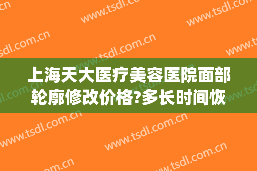 上海天大医疗美容医院面部轮廓修改价格?多长时间恢复?(上海天大美容整形医院官网)