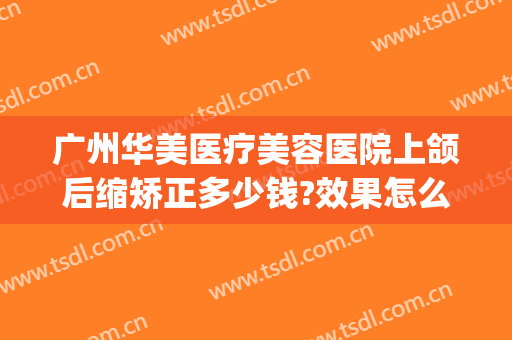 广州华美医疗美容医院上颌后缩矫正多少钱?效果怎么样?(广州美后整形医院)