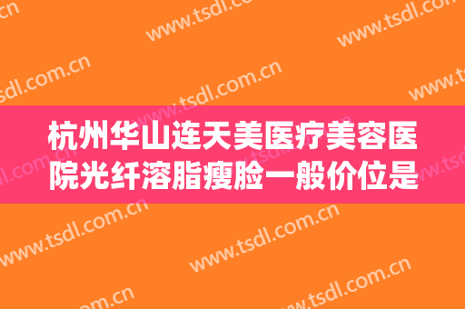 杭州华山连天美医疗美容医院光纤溶脂瘦脸一般价位是多少?好不好?(杭州华山连天美医疗美容医院地址)