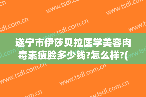 遂宁市伊莎贝拉医学美容肉毒素瘦脸多少钱?怎么样?(遂宁伊莎贝拉医学美容门诊部)