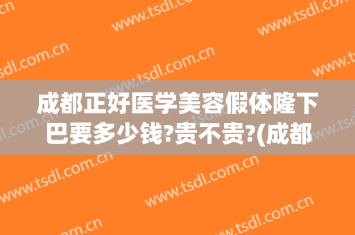 成都正好医学美容假体隆下巴要多少钱?贵不贵?(成都假体隆胸最好的医生)