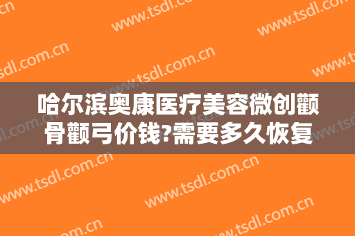 哈尔滨奥康医疗美容微创颧骨颧弓价钱?需要多久恢复?