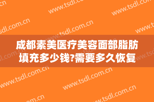 成都素美医疗美容面部脂肪填充多少钱?需要多久恢复?(脸部脂肪填充费用)