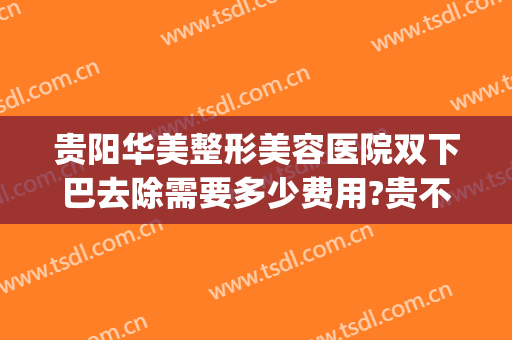 贵阳华美整形美容医院双下巴去除需要多少费用?贵不贵?(去除双下巴手术多少钱)