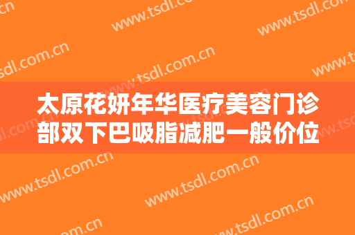 太原花妍年华医疗美容门诊部双下巴吸脂减肥一般价位是多少?效果怎么样?
