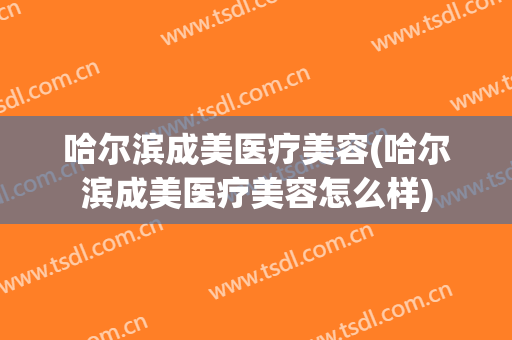 哈尔滨成美医疗美容(哈尔滨成美医疗美容怎么样)