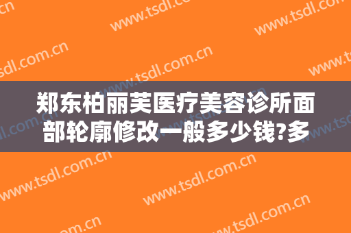 郑东柏丽芙医疗美容诊所面部轮廓修改一般多少钱?多长时间恢复?