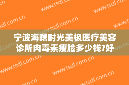 宁波海曙时光美极医疗美容诊所肉毒素瘦脸多少钱?好不好?