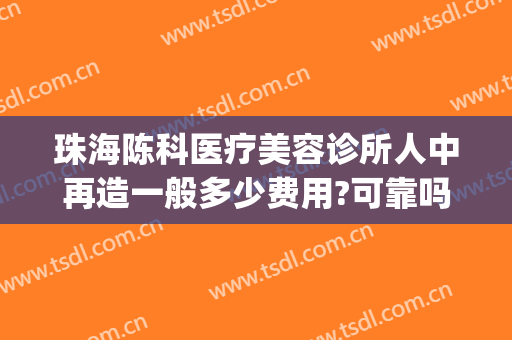 珠海陈科医疗美容诊所人中再造一般多少费用?可靠吗?(珠海陈科医疗美容诊所有几位医生)