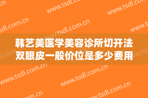 韩艺美医学美容诊所切开法双眼皮一般价位是多少费用?效果怎么样?(割韩式双眼皮的手术费)