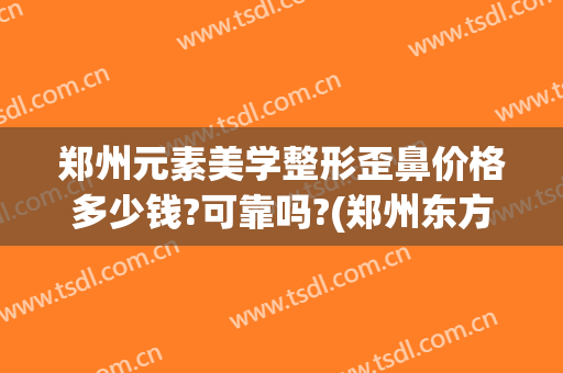 郑州元素美学整形歪鼻价格多少钱?可靠吗?(郑州东方整形做鼻子怎么样)
