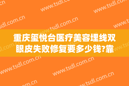 重庆玺悦台医疗美容埋线双眼皮失败修复要多少钱?靠谱吗?(沙坪坝玺悦台整形医院怎么样)