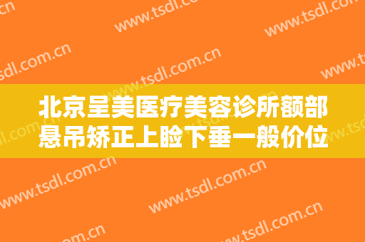 北京呈美医疗美容诊所额部悬吊矫正上睑下垂一般价位是多少费用?效果怎么样?