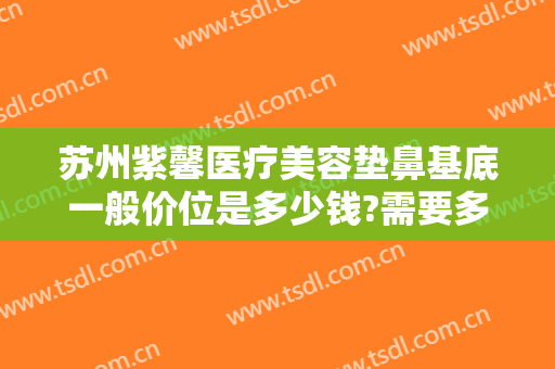 苏州紫馨医疗美容垫鼻基底一般价位是多少钱?需要多久恢复?